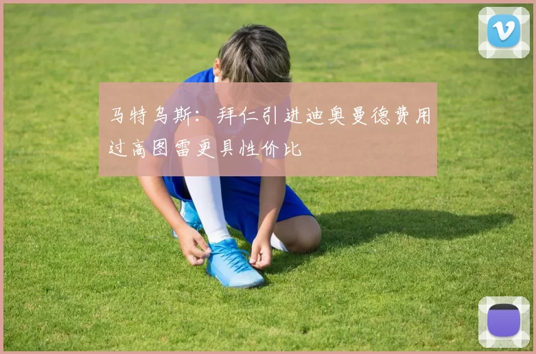马特乌斯：拜仁引进迪奥曼德费用过高图雷更具性价比