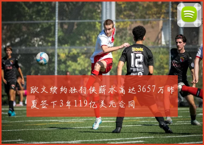 欧文续约独行侠薪水高达3657万昨夏签下3年119亿美元合同