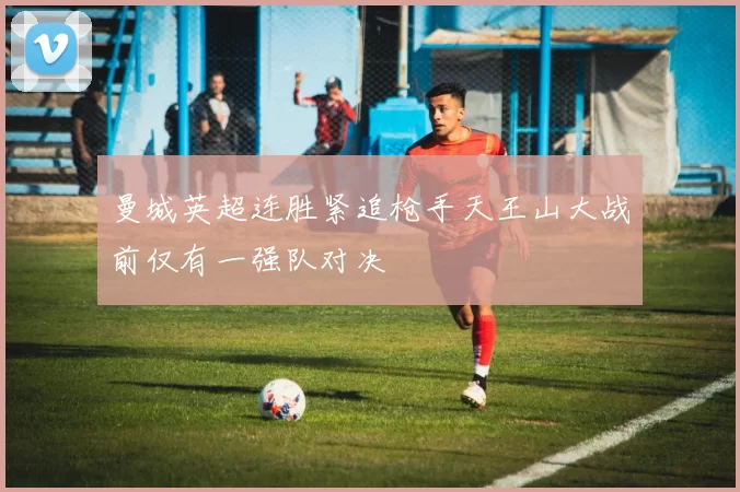 曼城英超连胜紧追枪手天王山大战前仅有一强队对决