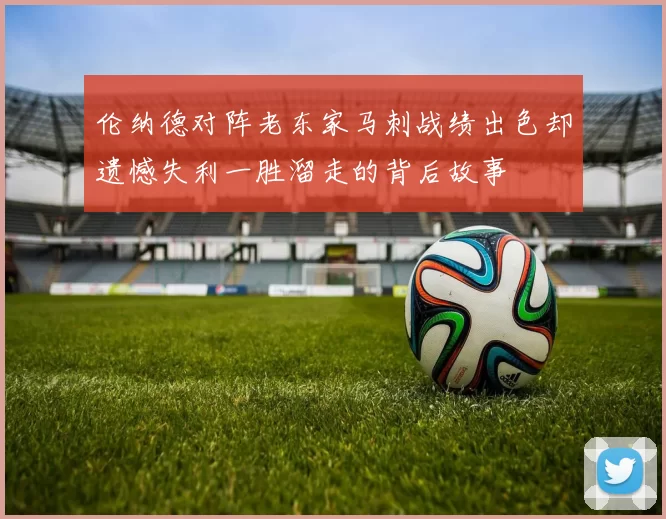 伦纳德对阵老东家马刺战绩出色却遗憾失利一胜溜走的背后故事