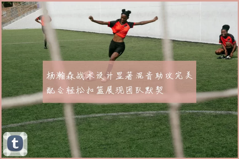 杨瀚森战术设计显著混音助攻完美配合轻松扣篮展现团队默契