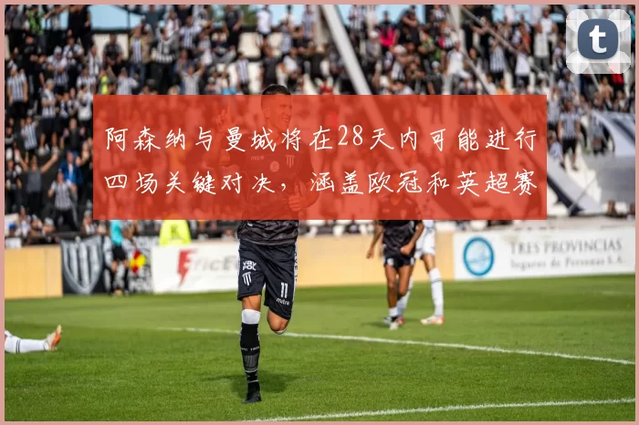 阿森纳与曼城将在28天内可能进行四场关键对决，涵盖欧冠和英超赛事