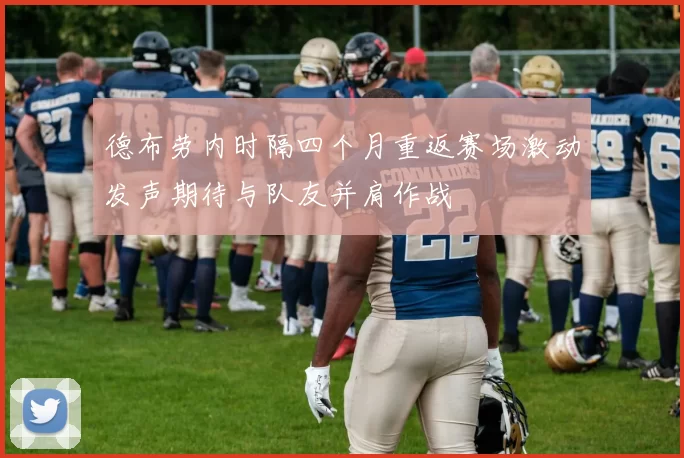 德布劳内时隔四个月重返赛场激动发声期待与队友并肩作战