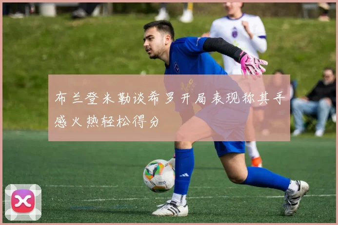 布兰登米勒谈希罗开局表现称其手感火热轻松得分