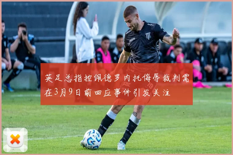 英足总指控佩德罗内托侮辱裁判需在3月9日前回应事件引发关注