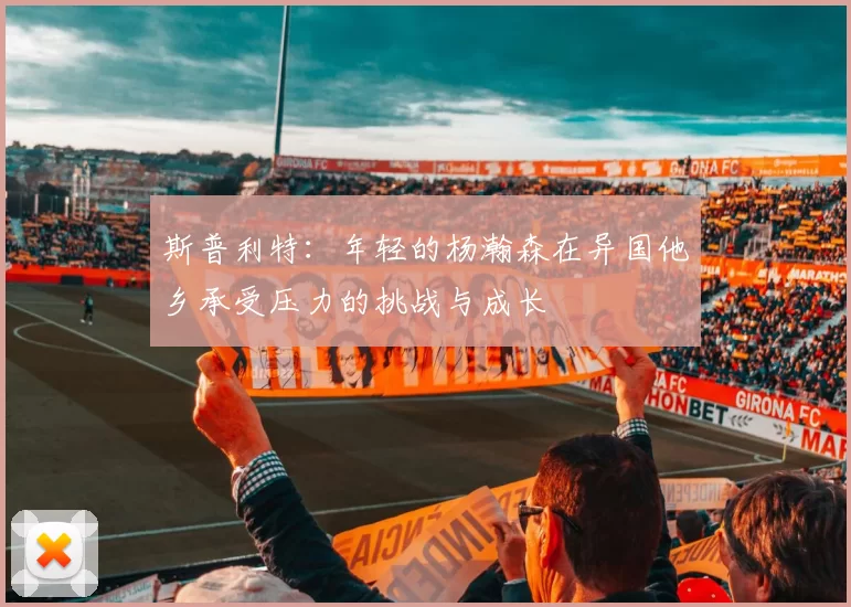 斯普利特：年轻的杨瀚森在异国他乡承受压力的挑战与成长