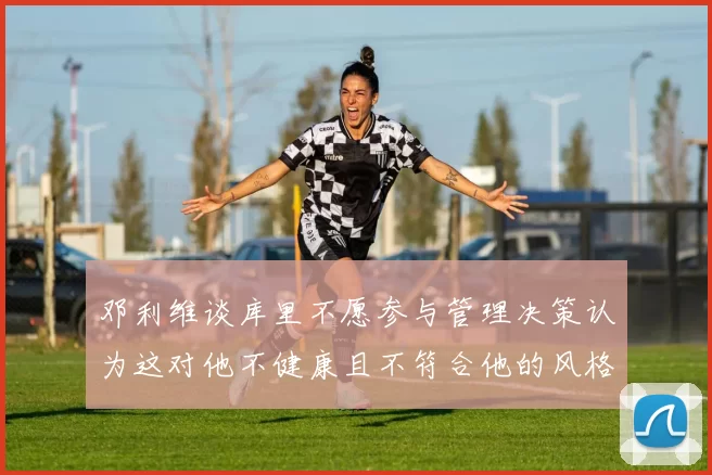 邓利维谈库里不愿参与管理决策认为这对他不健康且不符合他的风格