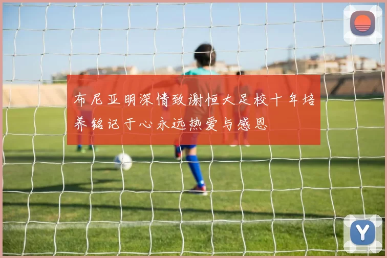 布尼亚明深情致谢恒大足校十年培养铭记于心永远热爱与感恩