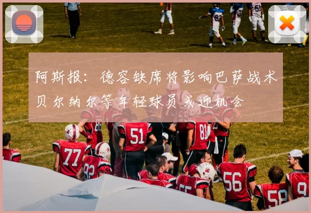阿斯报：德容缺席将影响巴萨战术贝尔纳尔等年轻球员或迎机会