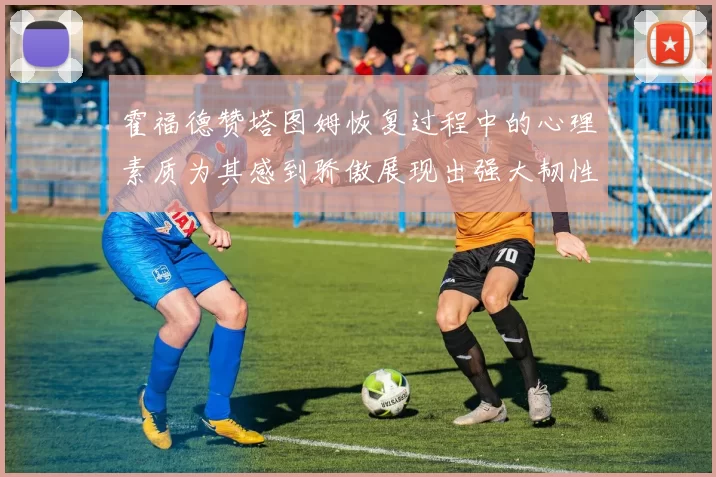 霍福德赞塔图姆恢复过程中的心理素质为其感到骄傲展现出强大韧性与决心