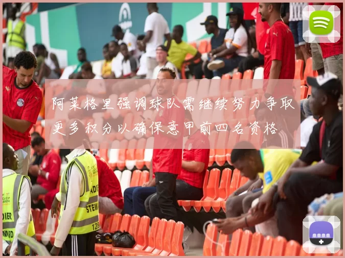阿莱格里强调球队需继续努力争取更多积分以确保意甲前四名资格