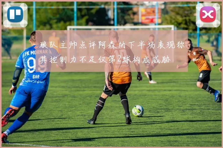 狼队主帅点评阿森纳下半场表现称其控制力不足仅第2球构成威胁