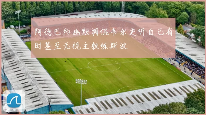 阿德巴约幽默调侃韦尔更听自己有时甚至无视主教练斯波