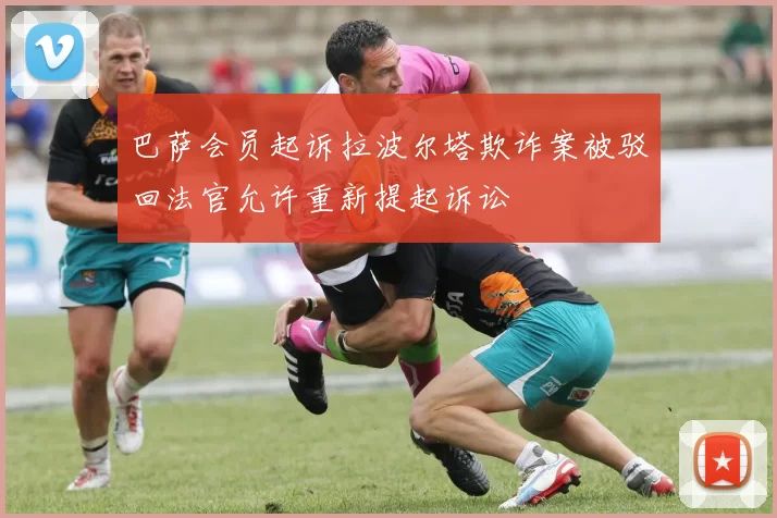 巴萨会员起诉拉波尔塔欺诈案被驳回法官允许重新提起诉讼