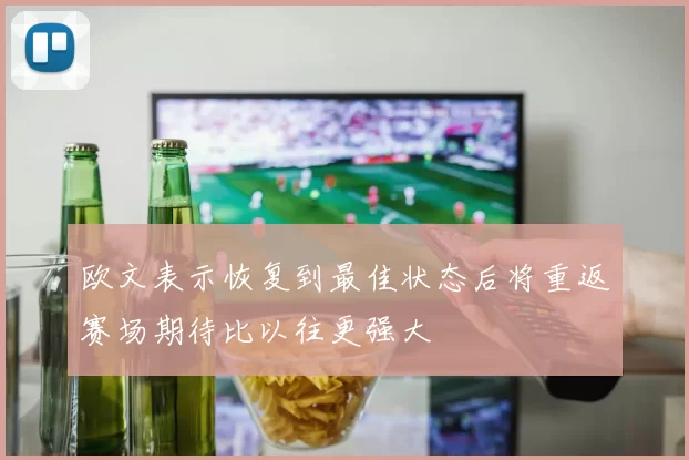 欧文表示恢复到最佳状态后将重返赛场期待比以往更强大