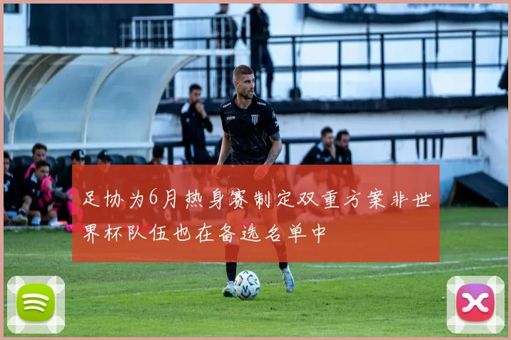 足协为6月热身赛制定双重方案非世界杯队伍也在备选名单中