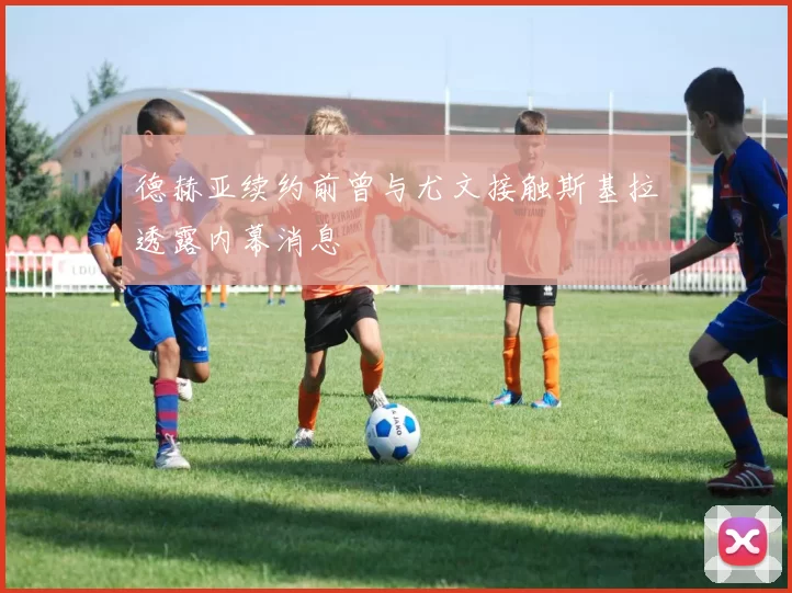 德赫亚续约前曾与尤文接触斯基拉透露内幕消息