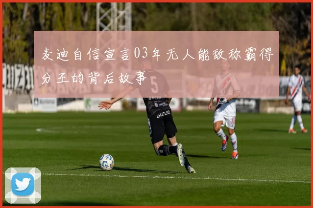 麦迪自信宣言03年无人能敌称霸得分王的背后故事