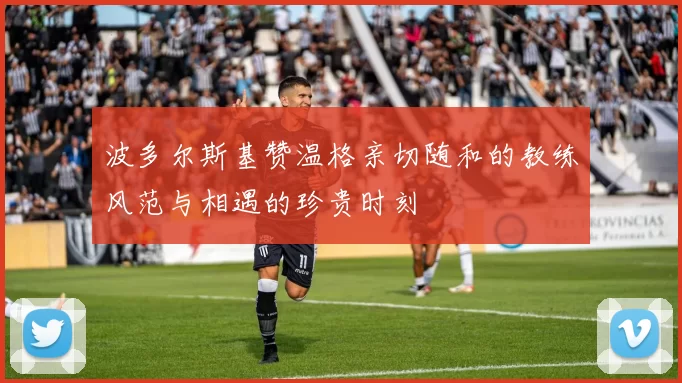 波多尔斯基赞温格亲切随和的教练风范与相遇的珍贵时刻