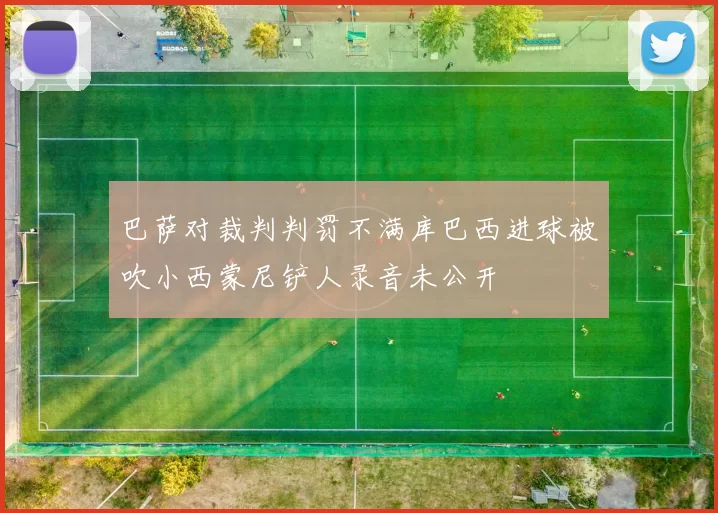 巴萨对裁判判罚不满库巴西进球被吹小西蒙尼铲人录音未公开