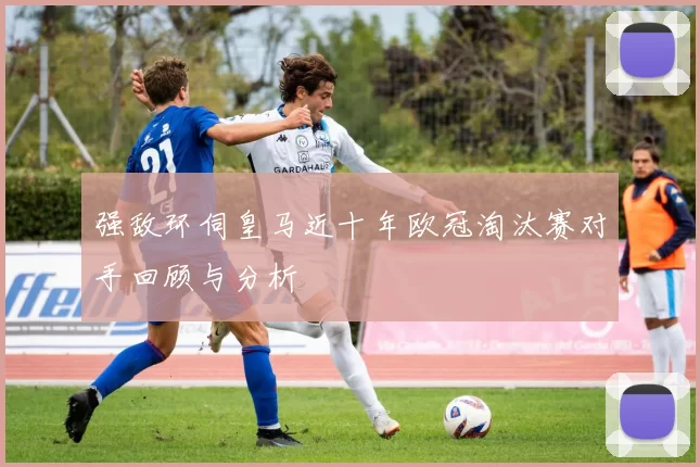 强敌环伺皇马近十年欧冠淘汰赛对手回顾与分析