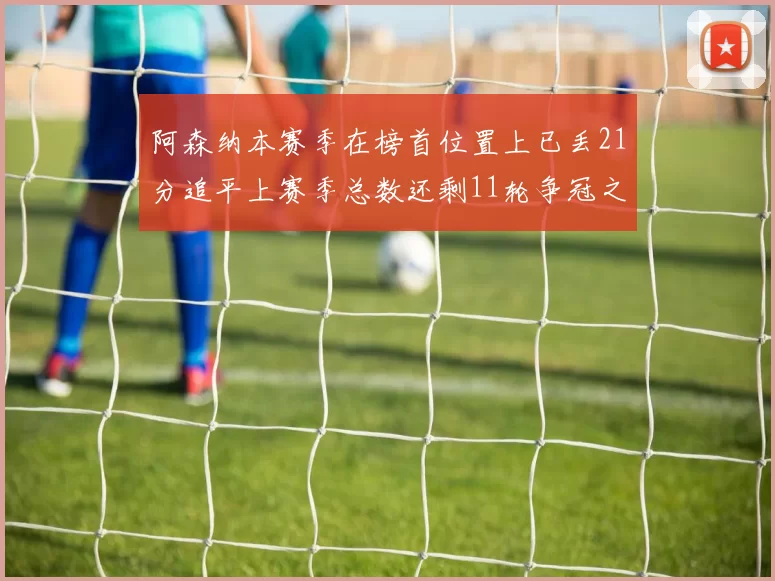 阿森纳本赛季在榜首位置上已丢21分追平上赛季总数还剩11轮争冠之路艰难