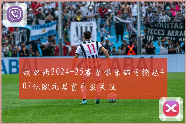 切尔西2024-25赛季俱乐部亏损达407亿欧元居首引发关注