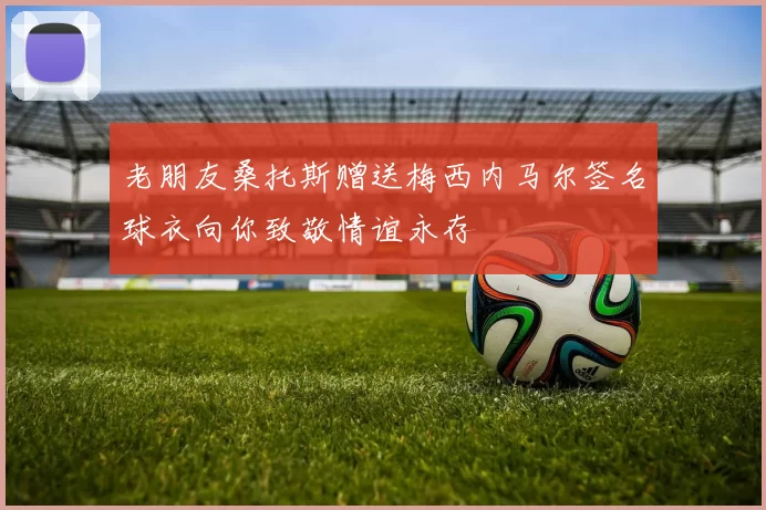 老朋友桑托斯赠送梅西内马尔签名球衣向你致敬情谊永存