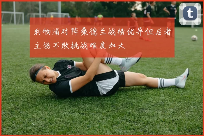 利物浦对阵桑德兰战绩优异但后者主场不败挑战难度加大