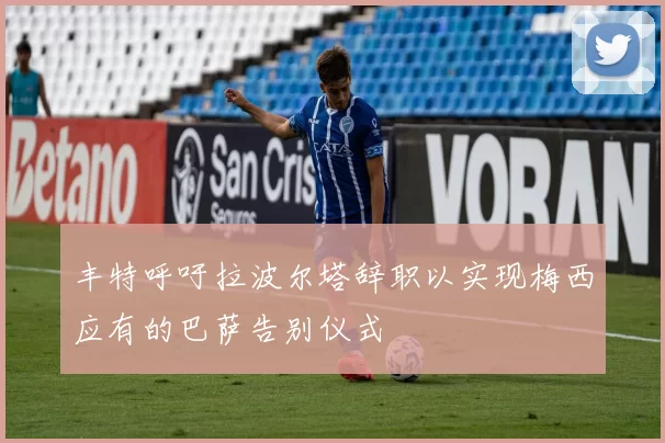 丰特呼吁拉波尔塔辞职以实现梅西应有的巴萨告别仪式