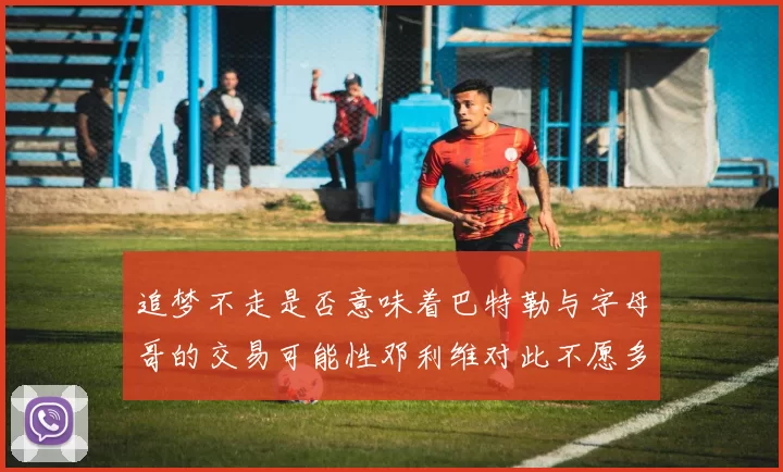 追梦不走是否意味着巴特勒与字母哥的交易可能性邓利维对此不愿多谈