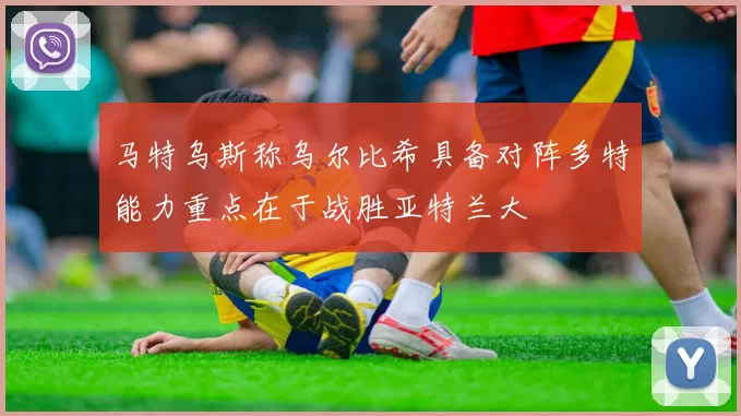 马特乌斯称乌尔比希具备对阵多特能力重点在于战胜亚特兰大