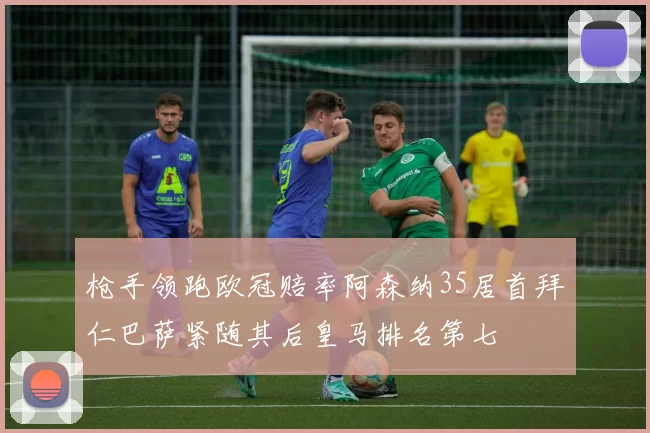 枪手领跑欧冠赔率阿森纳35居首拜仁巴萨紧随其后皇马排名第七