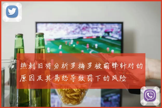 热刺旧将分析罗梅罗被前锋针对的原因及其易怒导致罚下的风险