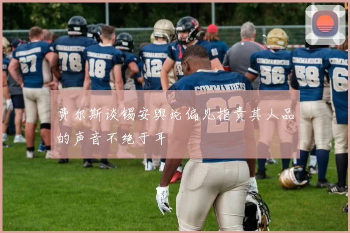 费尔斯谈锡安舆论偏见指责其人品的声音不绝于耳