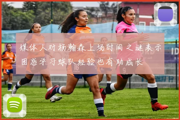 媒体人对杨瀚森上场时间之谜表示困惑学习球队经验也有助成长
